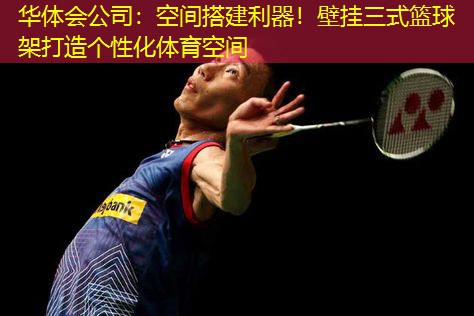 空间搭建利器！壁挂三式篮球架打造个性化体育空间