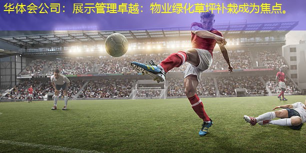 展示管理卓越：物业绿化草坪补栽成为焦点。