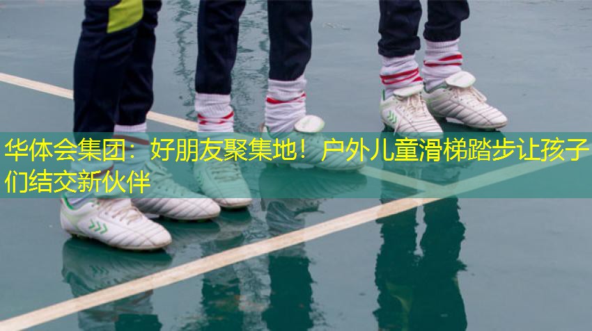 好朋友聚集地！户外儿童滑梯踏步让孩子们结交新伙伴