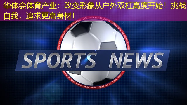 改变形象从户外双杠高度开始！挑战自我，追求更高身材！