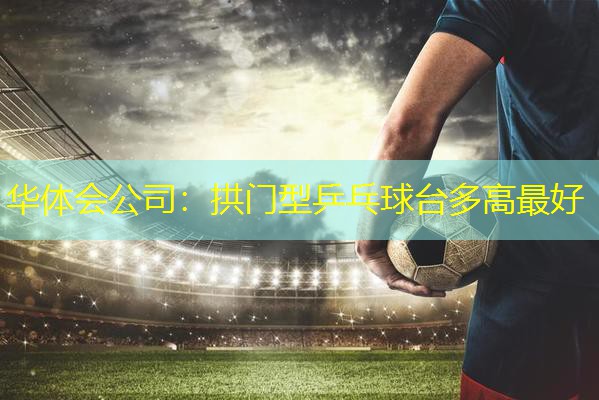 拱门型乒乓球台多高最好