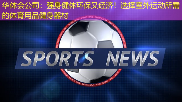 强身健体环保又经济！选择室外运动所需的体育用品健身器材