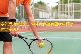 室外运动新宠儿，室外体育健身器材单杠助你焕发活力！