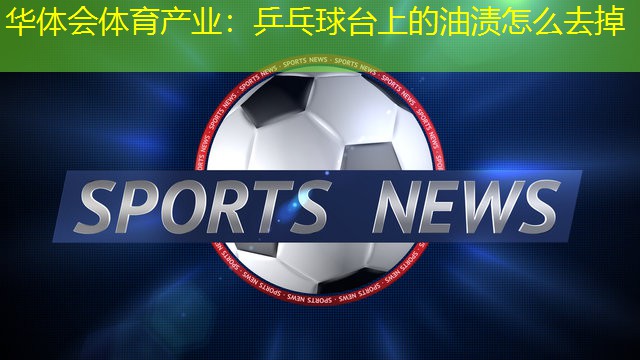 乒乓球台上的油渍怎么去掉