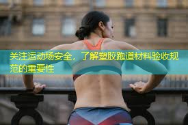 关注运动场安全，了解塑胶跑道材料验收规范的重要性