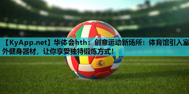 创意运动新场所：体育馆引入室外健身器材，让你享受独特锻炼方式！