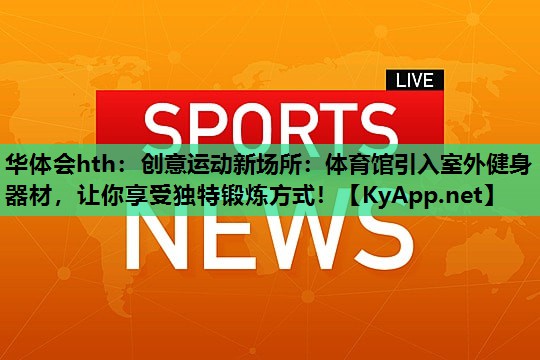 创意运动新场所：体育馆引入室外健身器材，让你享受独特锻炼方式！