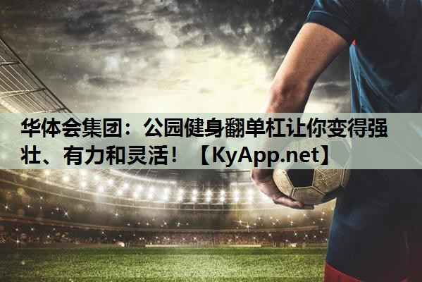 公园健身翻单杠让你变得强壮、有力和灵活！