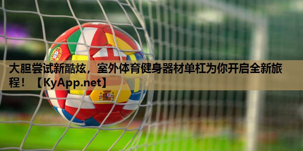 大胆尝试新酷炫，室外体育健身器材单杠为你开启全新旅程！