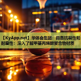 具备抗裂性和耐磨性：深入了解甲基丙烯酸聚合物材质
