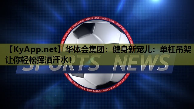 健身新宠儿：单杠吊架让你轻松挥洒汗水！