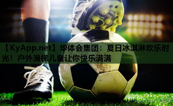 夏日冰淇淋欢乐时光！户外滑梯儿童让你快乐满满