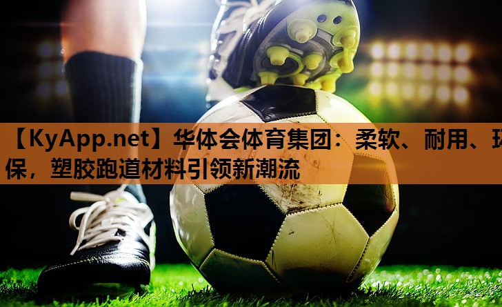 柔软、耐用、环保，塑胶跑道材料引领新潮流