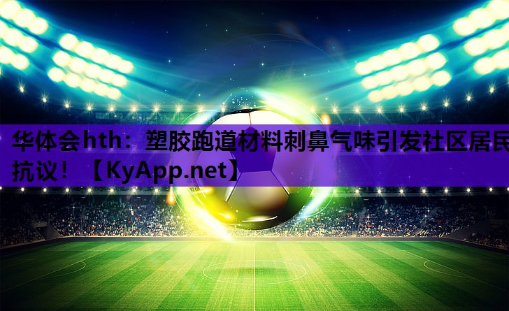 塑胶跑道材料刺鼻气味引发社区居民抗议！