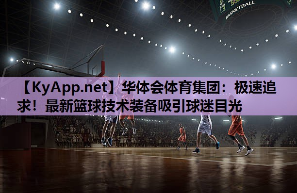 极速追求！最新篮球技术装备吸引球迷目光