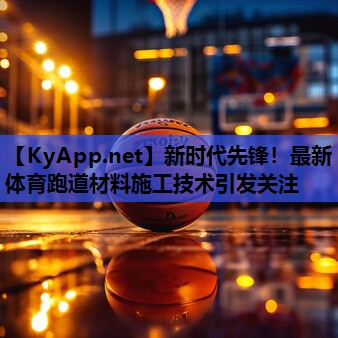 新时代先锋！最新体育跑道材料施工技术引发关注