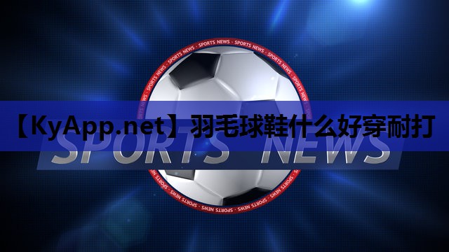 羽毛球鞋什么好穿耐打
