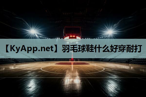羽毛球鞋什么好穿耐打