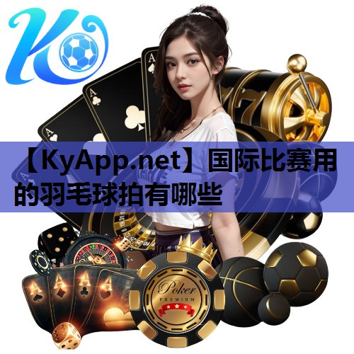 国际比赛用的羽毛球拍有哪些